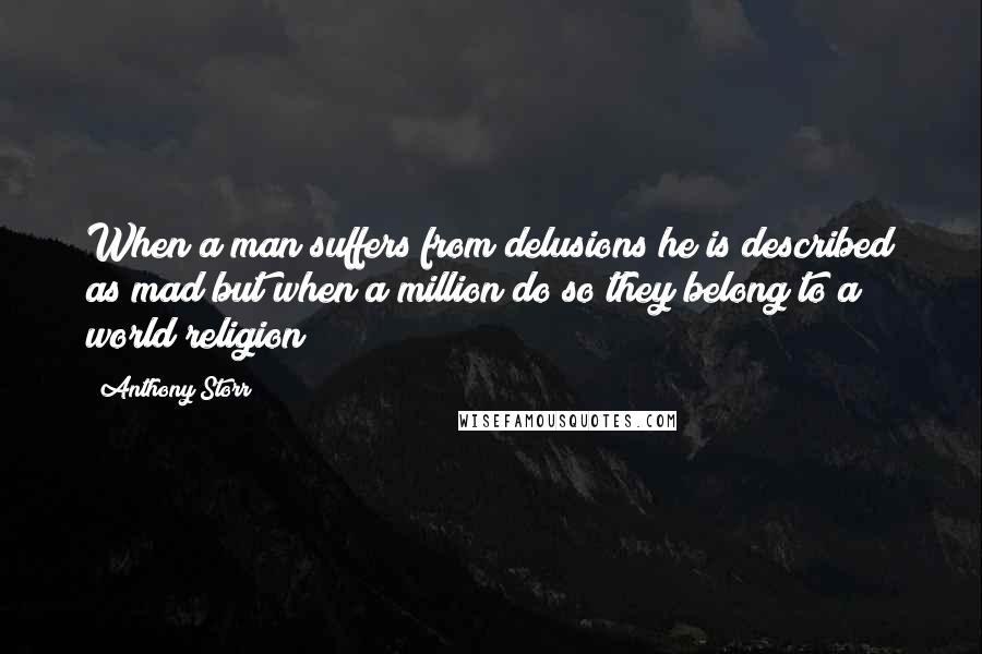 Anthony Storr Quotes: When a man suffers from delusions he is described as mad but when a million do so they belong to a world religion