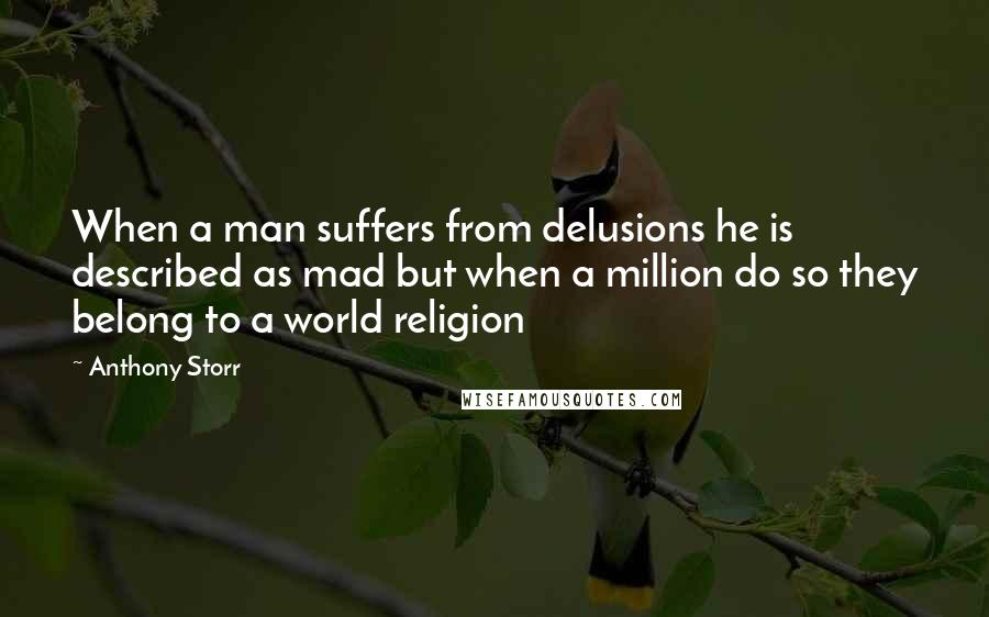 Anthony Storr Quotes: When a man suffers from delusions he is described as mad but when a million do so they belong to a world religion