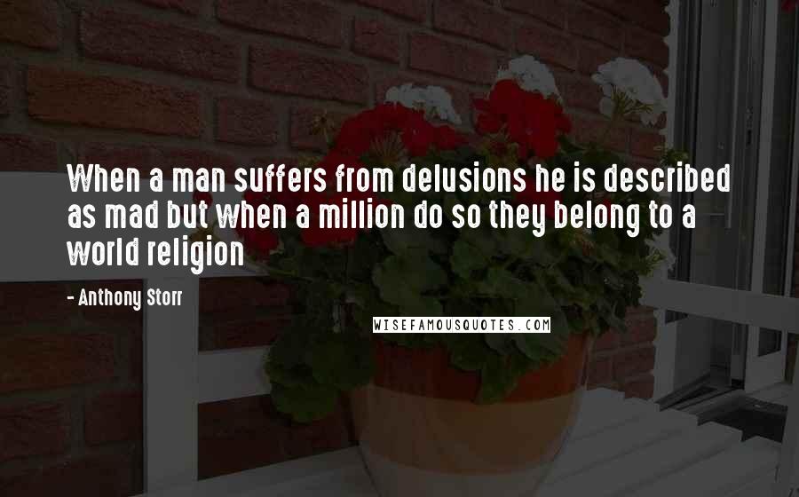 Anthony Storr Quotes: When a man suffers from delusions he is described as mad but when a million do so they belong to a world religion