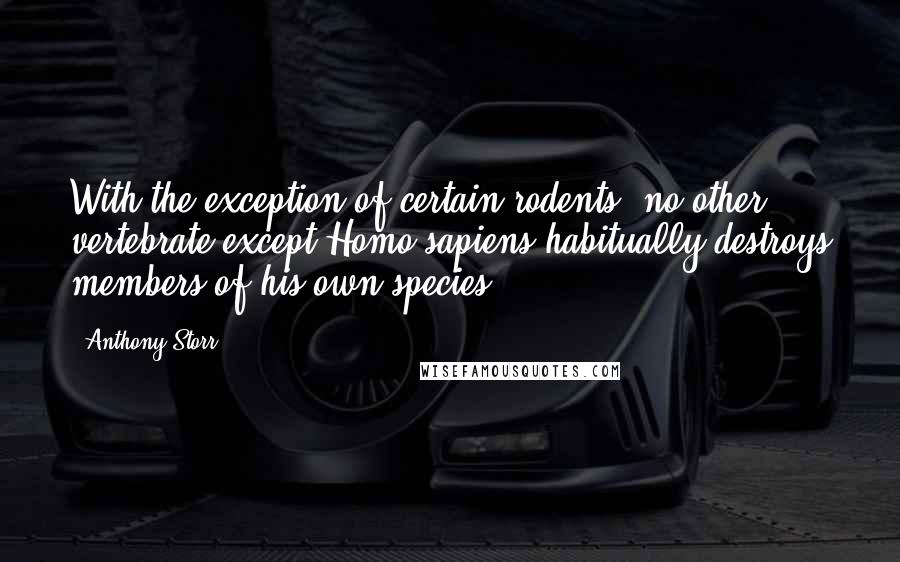 Anthony Storr Quotes: With the exception of certain rodents, no other vertebrate except Homo sapiens habitually destroys members of his own species.