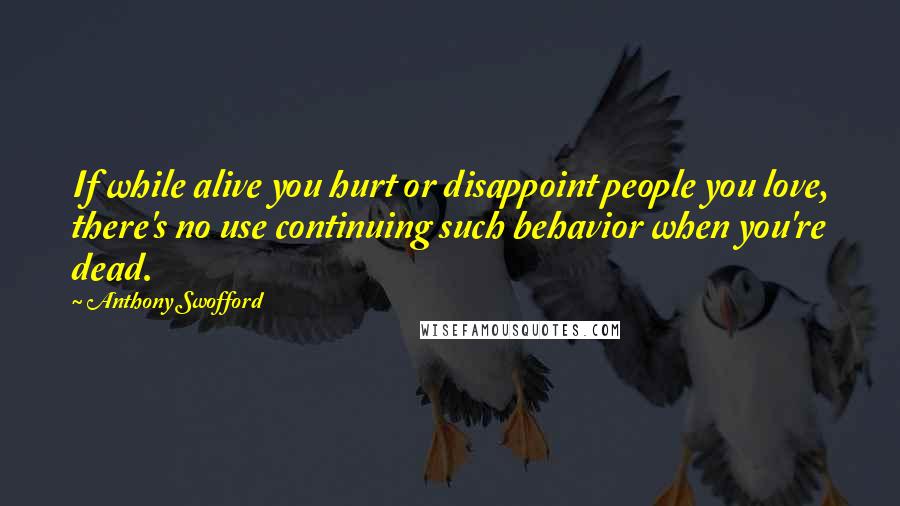 Anthony Swofford Quotes: If while alive you hurt or disappoint people you love, there's no use continuing such behavior when you're dead.