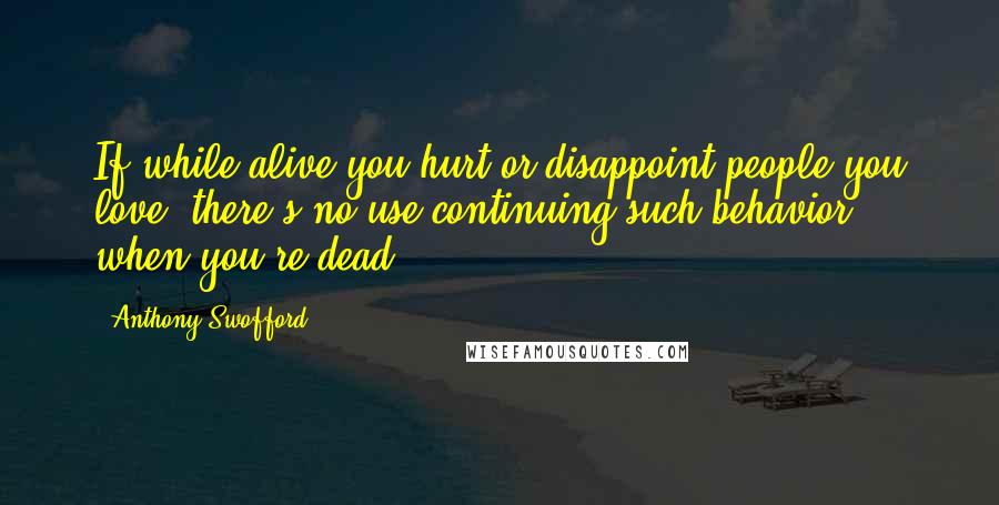 Anthony Swofford Quotes: If while alive you hurt or disappoint people you love, there's no use continuing such behavior when you're dead.