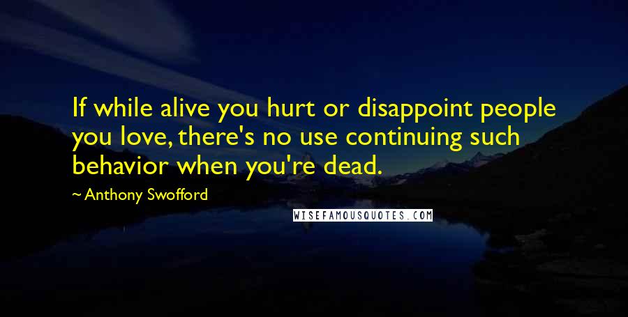 Anthony Swofford Quotes: If while alive you hurt or disappoint people you love, there's no use continuing such behavior when you're dead.