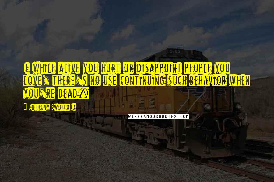 Anthony Swofford Quotes: If while alive you hurt or disappoint people you love, there's no use continuing such behavior when you're dead.