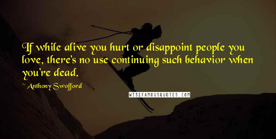 Anthony Swofford Quotes: If while alive you hurt or disappoint people you love, there's no use continuing such behavior when you're dead.