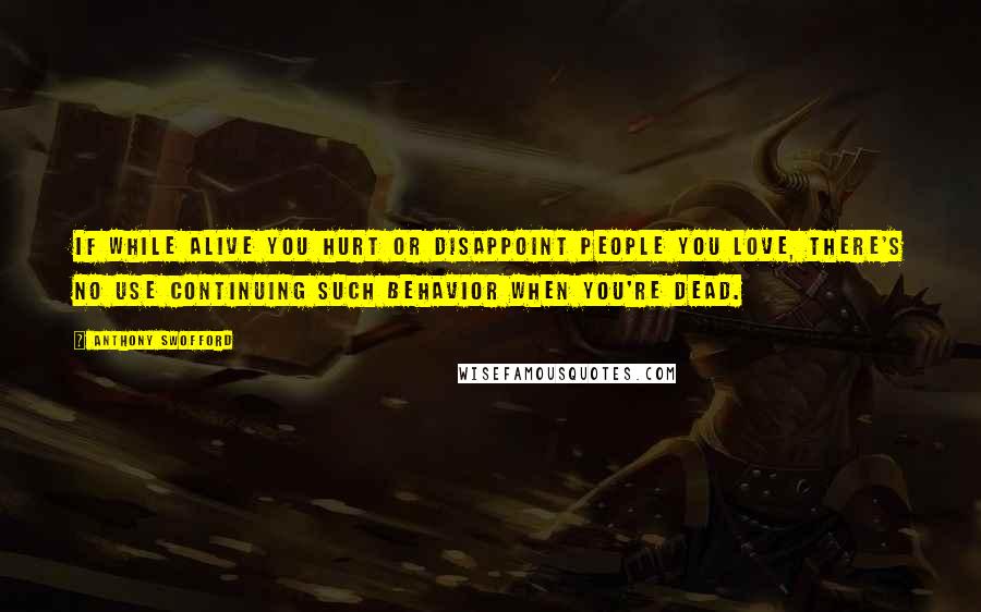 Anthony Swofford Quotes: If while alive you hurt or disappoint people you love, there's no use continuing such behavior when you're dead.