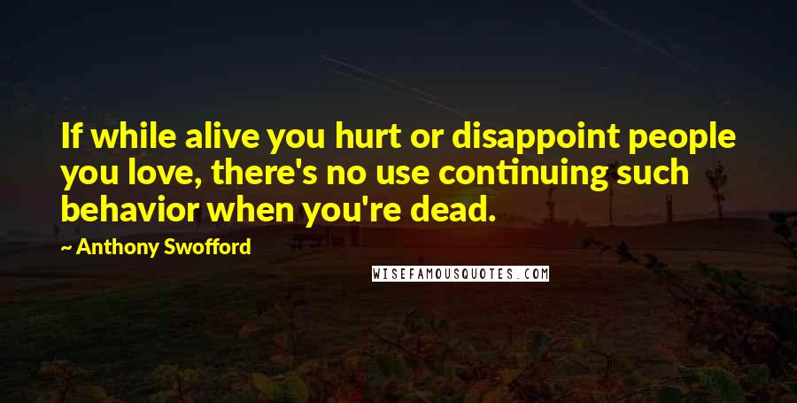 Anthony Swofford Quotes: If while alive you hurt or disappoint people you love, there's no use continuing such behavior when you're dead.