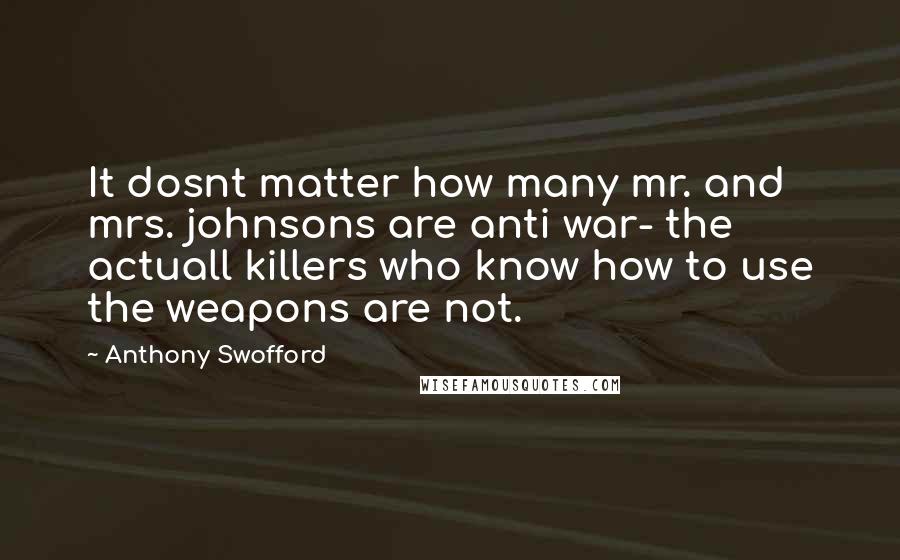 Anthony Swofford Quotes: It dosnt matter how many mr. and mrs. johnsons are anti war- the actuall killers who know how to use the weapons are not.