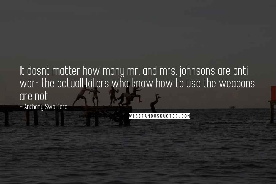 Anthony Swofford Quotes: It dosnt matter how many mr. and mrs. johnsons are anti war- the actuall killers who know how to use the weapons are not.