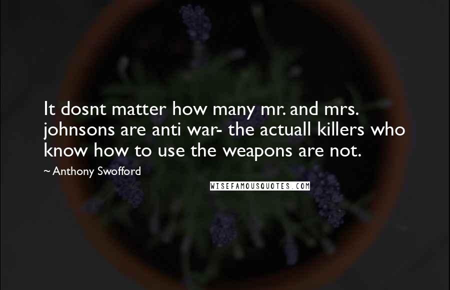 Anthony Swofford Quotes: It dosnt matter how many mr. and mrs. johnsons are anti war- the actuall killers who know how to use the weapons are not.