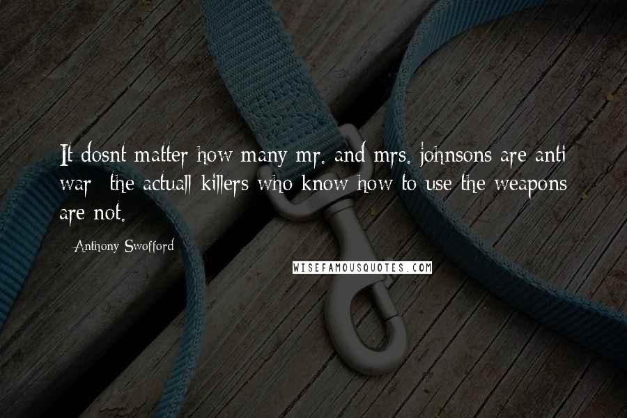 Anthony Swofford Quotes: It dosnt matter how many mr. and mrs. johnsons are anti war- the actuall killers who know how to use the weapons are not.