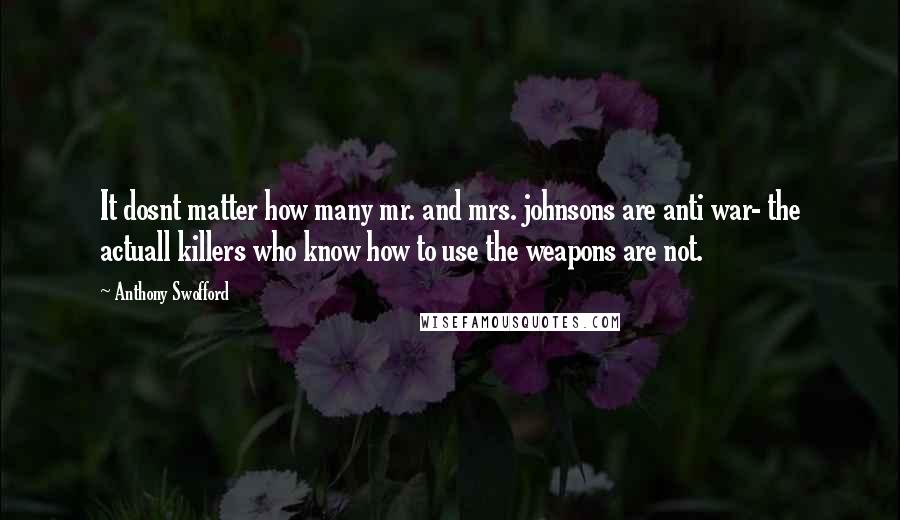 Anthony Swofford Quotes: It dosnt matter how many mr. and mrs. johnsons are anti war- the actuall killers who know how to use the weapons are not.