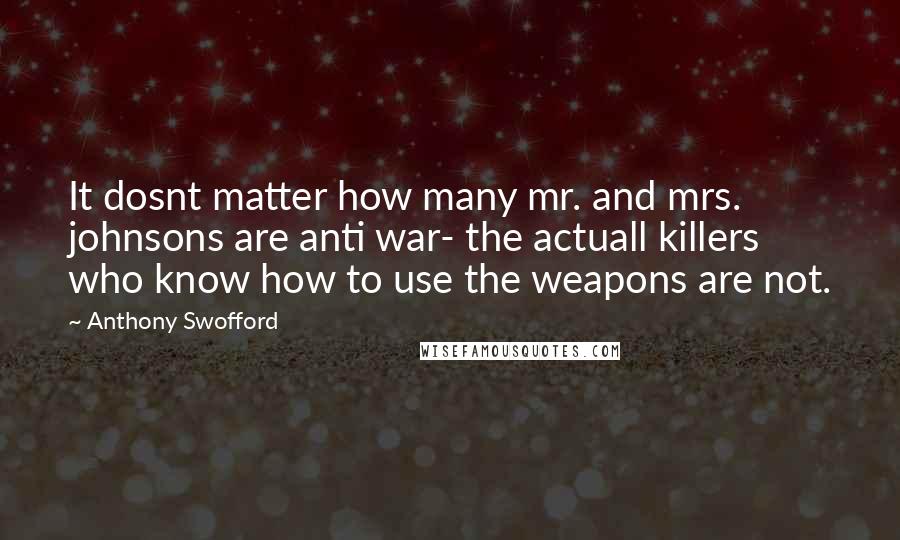 Anthony Swofford Quotes: It dosnt matter how many mr. and mrs. johnsons are anti war- the actuall killers who know how to use the weapons are not.