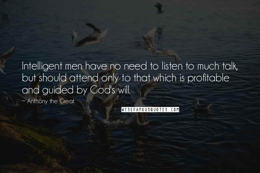 Anthony The Great Quotes: Intelligent men have no need to listen to much talk, but should attend only to that which is profitable and guided by God's will.