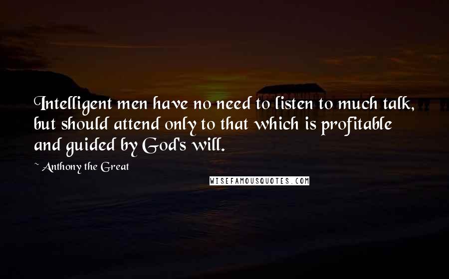 Anthony The Great Quotes: Intelligent men have no need to listen to much talk, but should attend only to that which is profitable and guided by God's will.