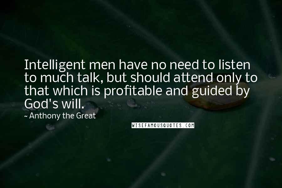 Anthony The Great Quotes: Intelligent men have no need to listen to much talk, but should attend only to that which is profitable and guided by God's will.