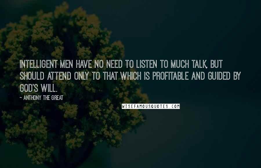 Anthony The Great Quotes: Intelligent men have no need to listen to much talk, but should attend only to that which is profitable and guided by God's will.