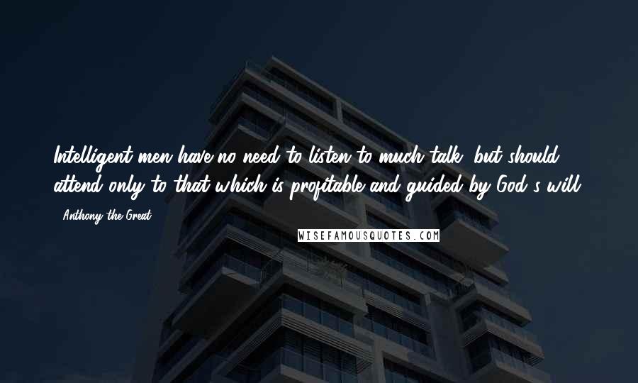 Anthony The Great Quotes: Intelligent men have no need to listen to much talk, but should attend only to that which is profitable and guided by God's will.