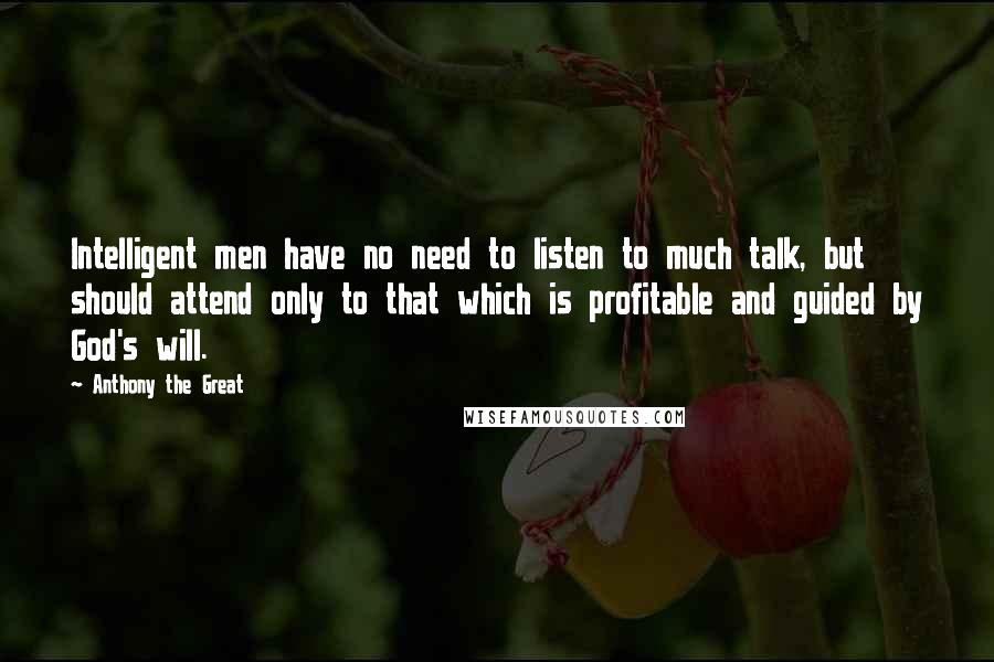 Anthony The Great Quotes: Intelligent men have no need to listen to much talk, but should attend only to that which is profitable and guided by God's will.