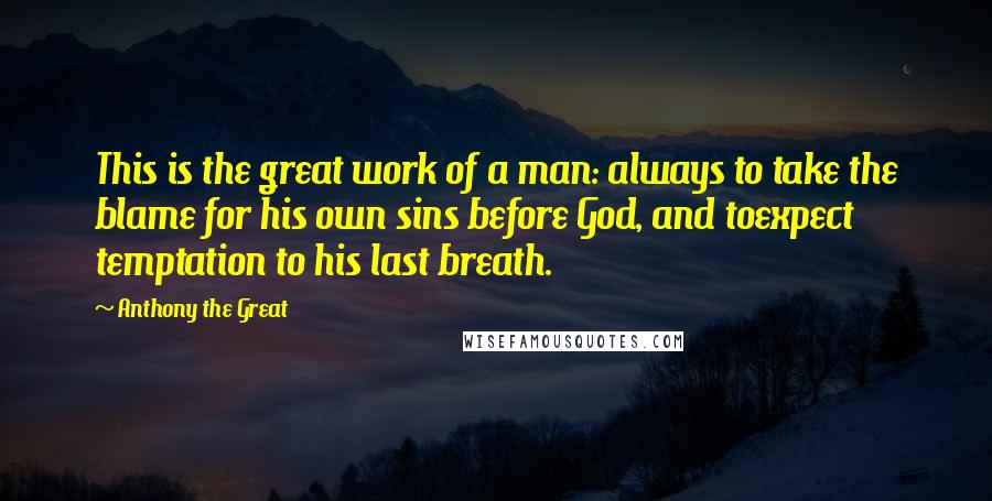 Anthony The Great Quotes: This is the great work of a man: always to take the blame for his own sins before God, and toexpect temptation to his last breath.