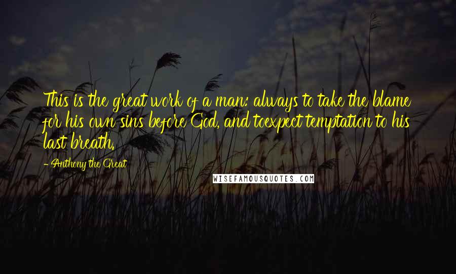 Anthony The Great Quotes: This is the great work of a man: always to take the blame for his own sins before God, and toexpect temptation to his last breath.