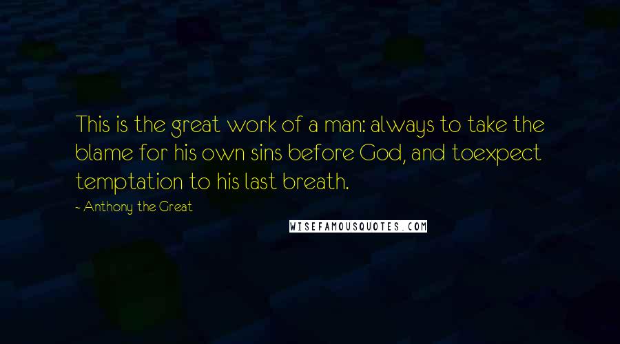 Anthony The Great Quotes: This is the great work of a man: always to take the blame for his own sins before God, and toexpect temptation to his last breath.