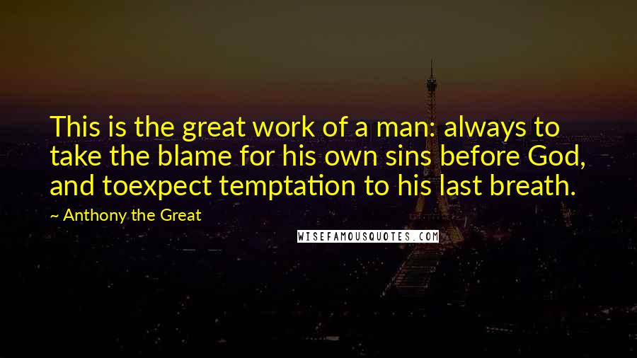 Anthony The Great Quotes: This is the great work of a man: always to take the blame for his own sins before God, and toexpect temptation to his last breath.