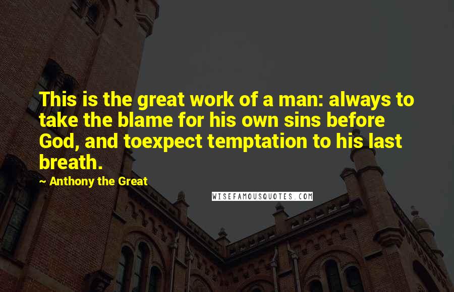 Anthony The Great Quotes: This is the great work of a man: always to take the blame for his own sins before God, and toexpect temptation to his last breath.