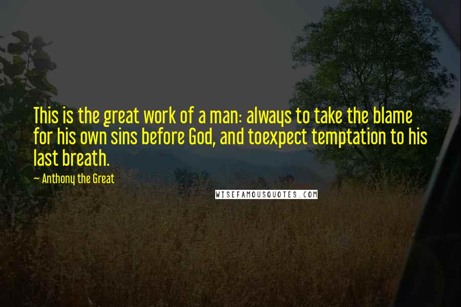 Anthony The Great Quotes: This is the great work of a man: always to take the blame for his own sins before God, and toexpect temptation to his last breath.