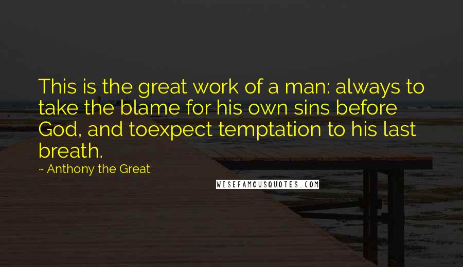 Anthony The Great Quotes: This is the great work of a man: always to take the blame for his own sins before God, and toexpect temptation to his last breath.