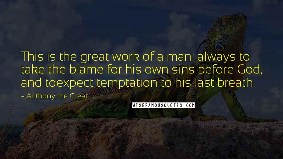 Anthony The Great Quotes: This is the great work of a man: always to take the blame for his own sins before God, and toexpect temptation to his last breath.