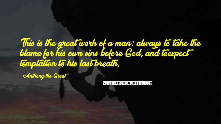 Anthony The Great Quotes: This is the great work of a man: always to take the blame for his own sins before God, and toexpect temptation to his last breath.