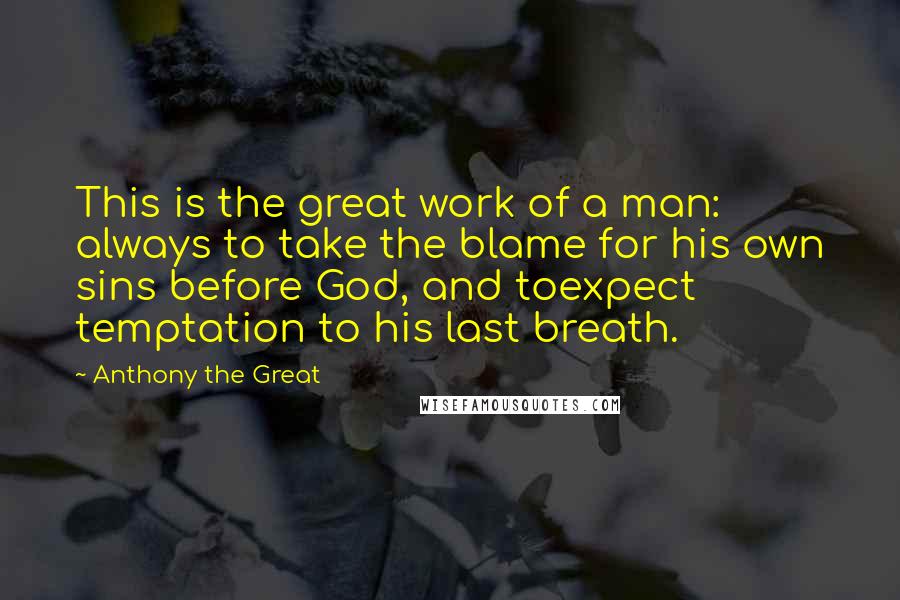 Anthony The Great Quotes: This is the great work of a man: always to take the blame for his own sins before God, and toexpect temptation to his last breath.