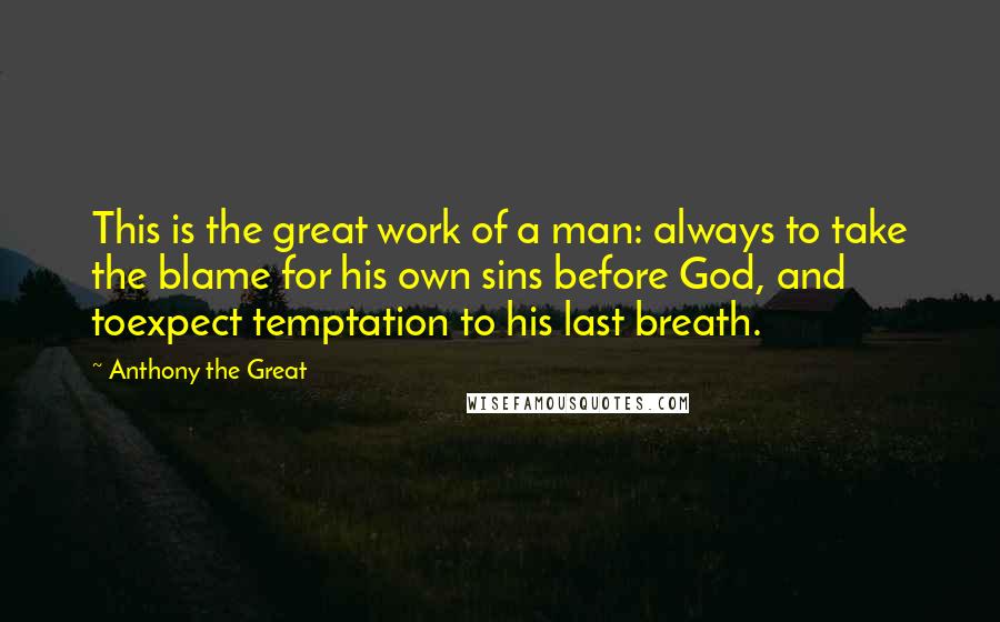 Anthony The Great Quotes: This is the great work of a man: always to take the blame for his own sins before God, and toexpect temptation to his last breath.