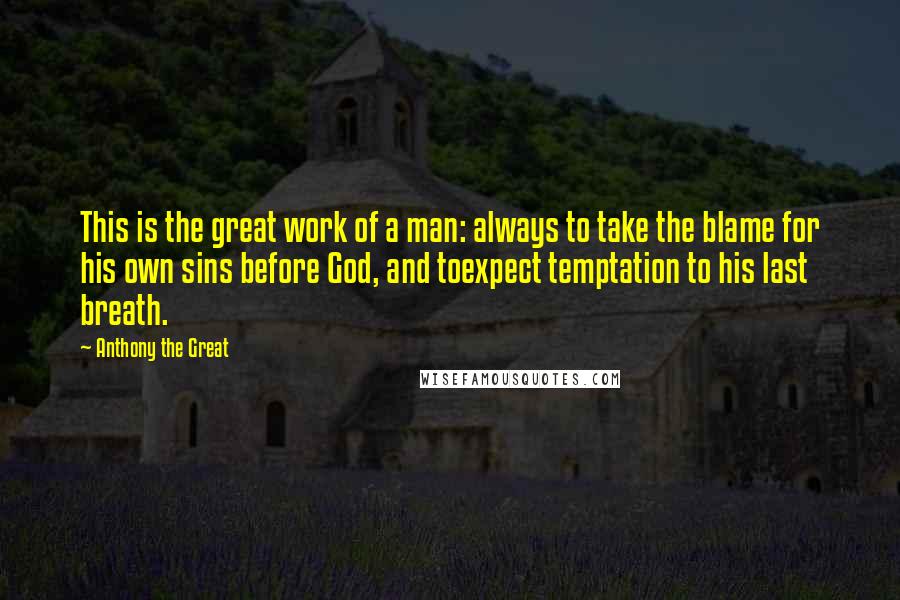 Anthony The Great Quotes: This is the great work of a man: always to take the blame for his own sins before God, and toexpect temptation to his last breath.