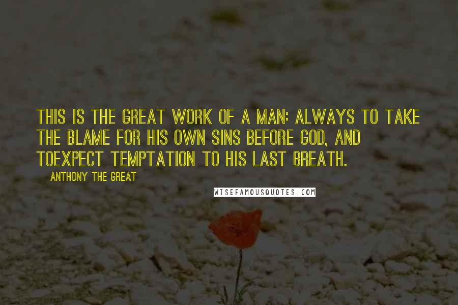 Anthony The Great Quotes: This is the great work of a man: always to take the blame for his own sins before God, and toexpect temptation to his last breath.