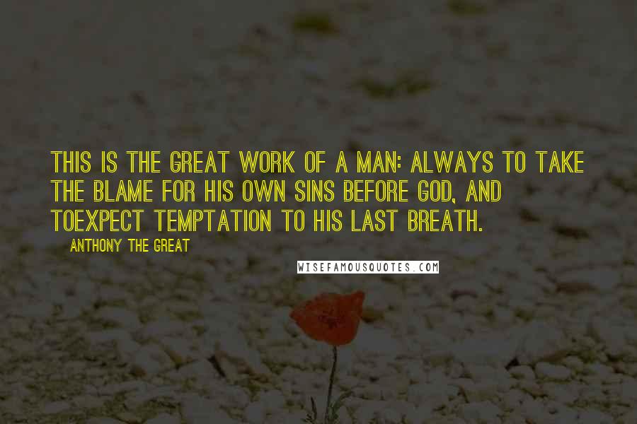 Anthony The Great Quotes: This is the great work of a man: always to take the blame for his own sins before God, and toexpect temptation to his last breath.