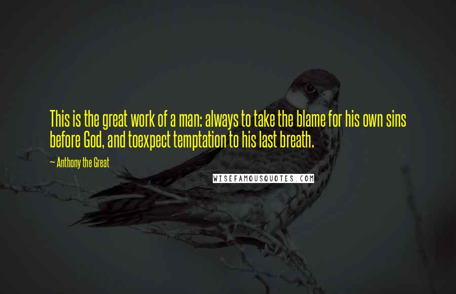 Anthony The Great Quotes: This is the great work of a man: always to take the blame for his own sins before God, and toexpect temptation to his last breath.