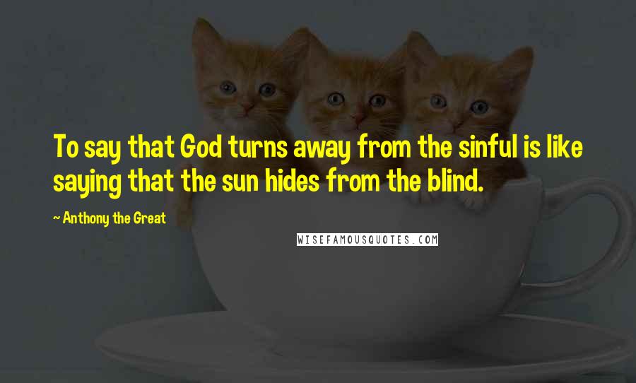Anthony The Great Quotes: To say that God turns away from the sinful is like saying that the sun hides from the blind.
