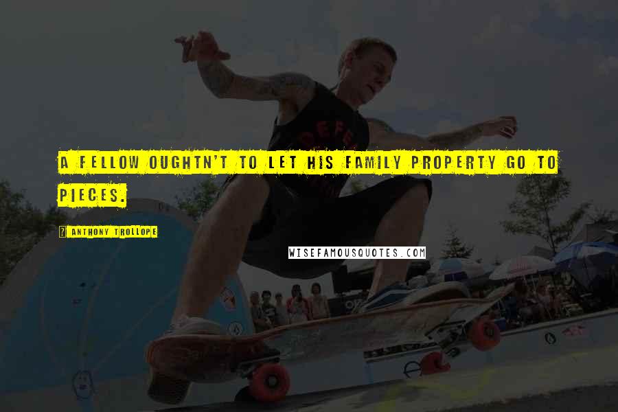 Anthony Trollope Quotes: A fellow oughtn't to let his family property go to pieces.