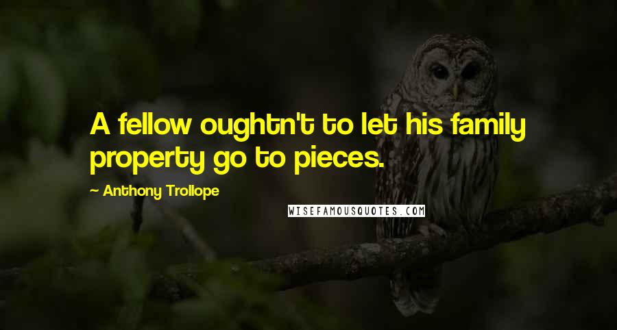 Anthony Trollope Quotes: A fellow oughtn't to let his family property go to pieces.