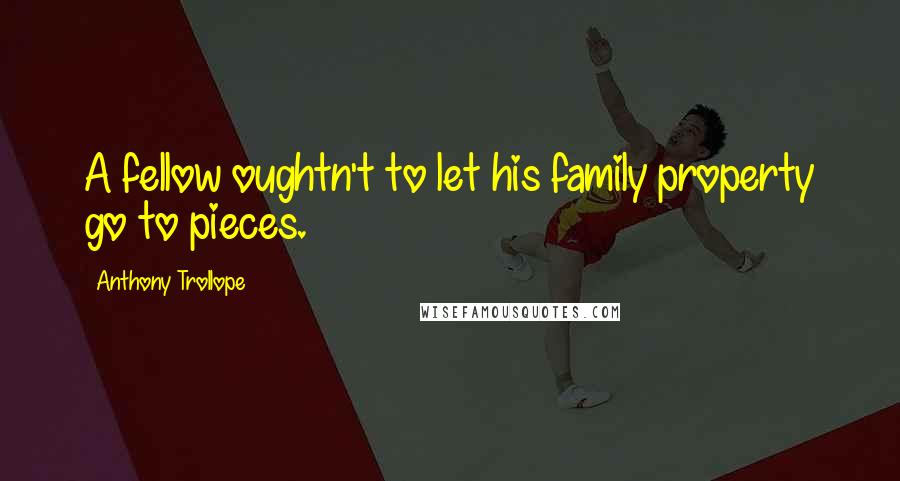 Anthony Trollope Quotes: A fellow oughtn't to let his family property go to pieces.