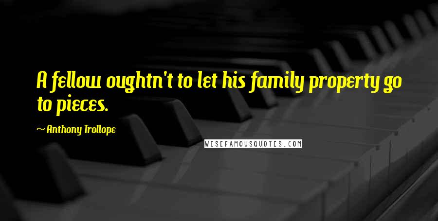 Anthony Trollope Quotes: A fellow oughtn't to let his family property go to pieces.