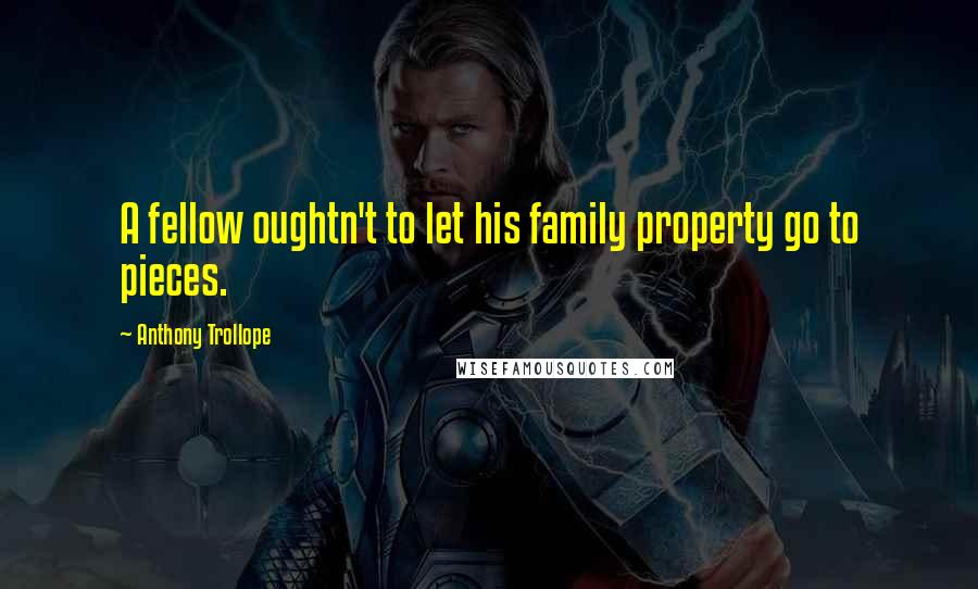 Anthony Trollope Quotes: A fellow oughtn't to let his family property go to pieces.
