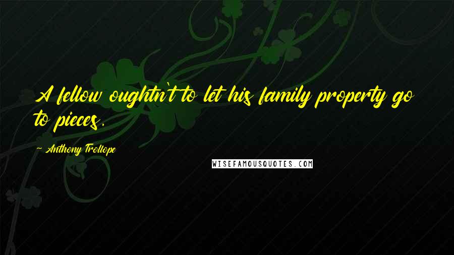 Anthony Trollope Quotes: A fellow oughtn't to let his family property go to pieces.