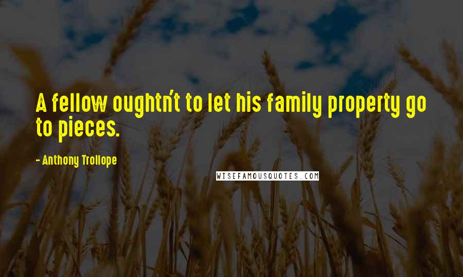 Anthony Trollope Quotes: A fellow oughtn't to let his family property go to pieces.