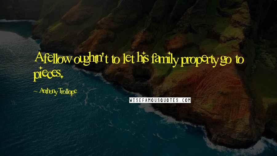 Anthony Trollope Quotes: A fellow oughtn't to let his family property go to pieces.