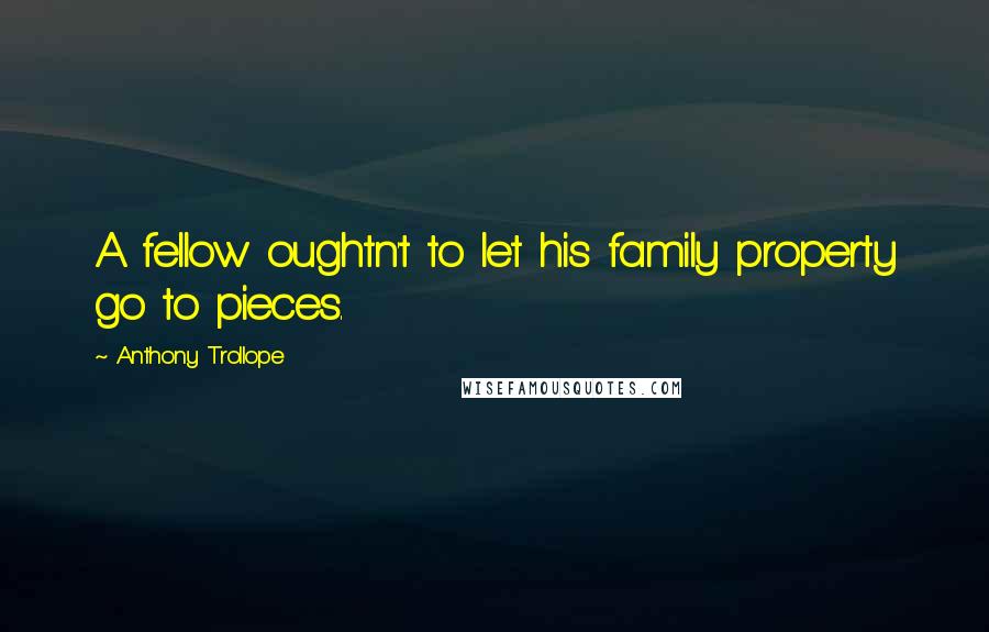 Anthony Trollope Quotes: A fellow oughtn't to let his family property go to pieces.