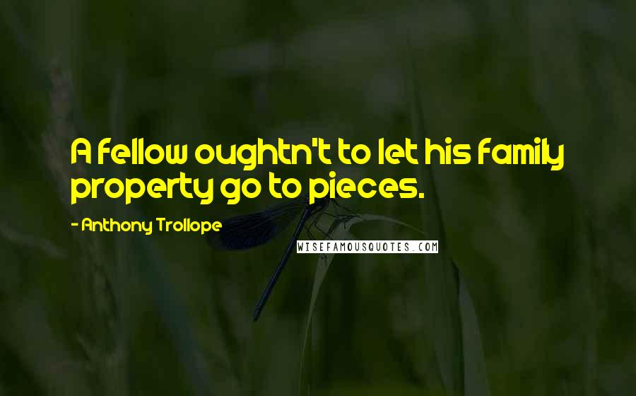 Anthony Trollope Quotes: A fellow oughtn't to let his family property go to pieces.