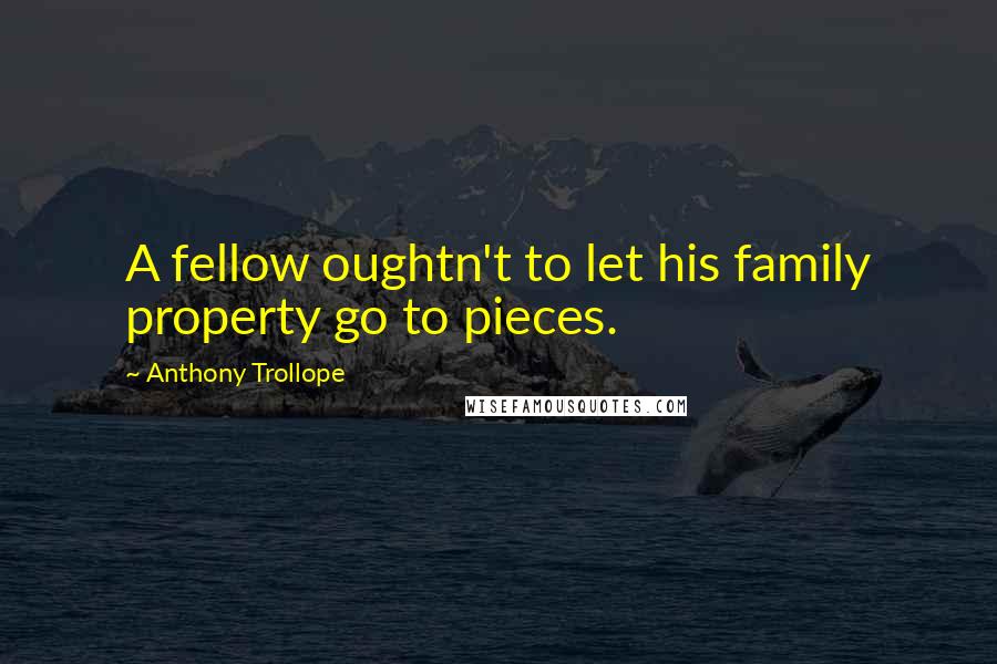 Anthony Trollope Quotes: A fellow oughtn't to let his family property go to pieces.